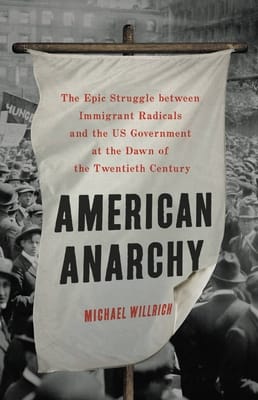 From the Bookshelves:  American Anarchy:  The Epic Struggle between Immigrant Radicals and the US Government at the Dawn of the Twentieth Century by Michael Willrich