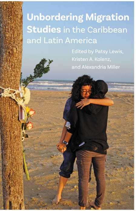 From the Bookshelves:  Unbordering Migration Studies in the Caribbean and Latin America  Edited by Patsy Lewis, Kristen A. Kolenz, and Alexandria Miller
