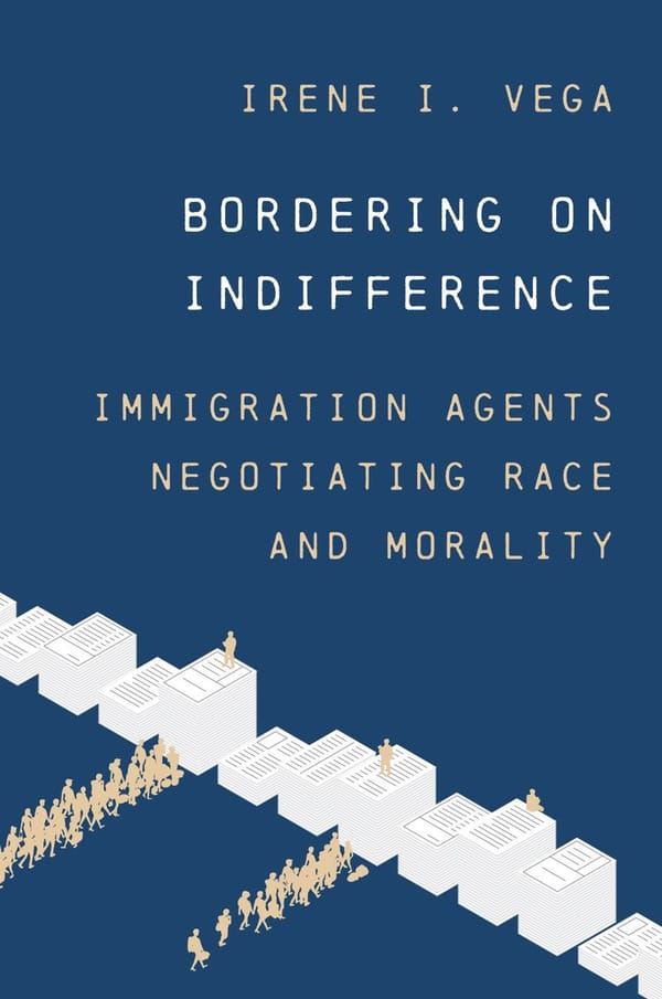 From the Bookshelves: Bordering on Indifference: Immigration Agents Negotiating Race and Morality by Irene I. Vega