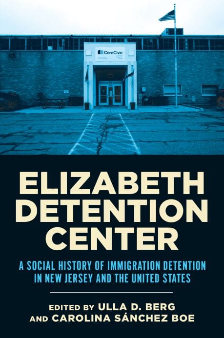 From the Bookshelves:  Elizabeth Detention Center:  A Social History of Immigration Detention in New Jersey and the United States.  Edited by Ulla D. Berg and Carolina Sánchez Boe