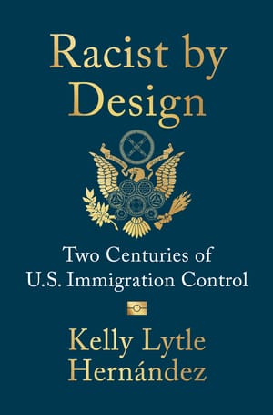 From the Bookshelves:  Racist by Design: Two Centuries of U.S. Immigration Control by Kelly Lytle Hernández