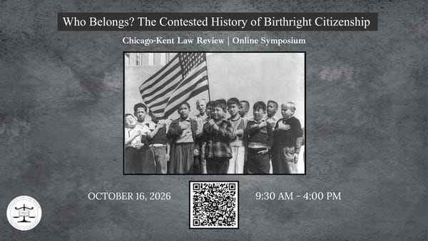 Online Symposium:  Chicago-Kent Law Review symposium, “Who Belongs? The Contested History of Birthright Citizenship.”
